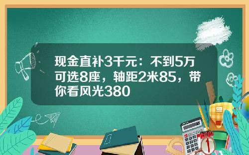 现金直补3千元：不到5万可选8座，轴距2米85，带你看风光380