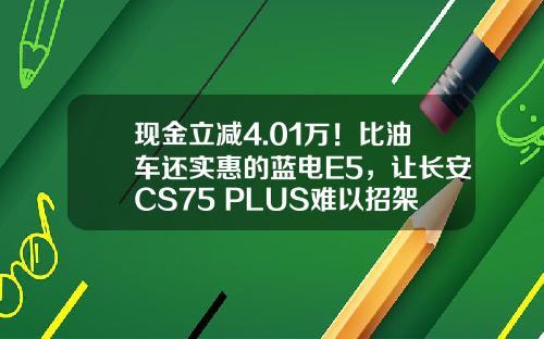 现金立减4.01万！比油车还实惠的蓝电E5，让长安CS75 PLUS难以招架