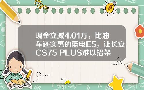 现金立减4.01万，比油车还实惠的蓝电E5，让长安CS75 PLUS难以招架！