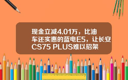 现金立减4.01万，比油车还实惠的蓝电E5，让长安CS75 PLUS难以招架