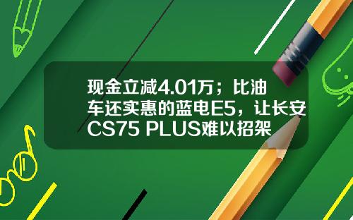 现金立减4.01万；比油车还实惠的蓝电E5，让长安CS75 PLUS难以招架！