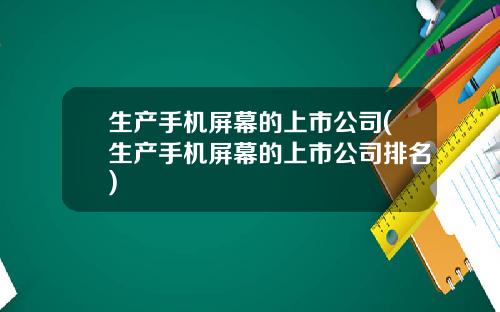 生产手机屏幕的上市公司(生产手机屏幕的上市公司排名)