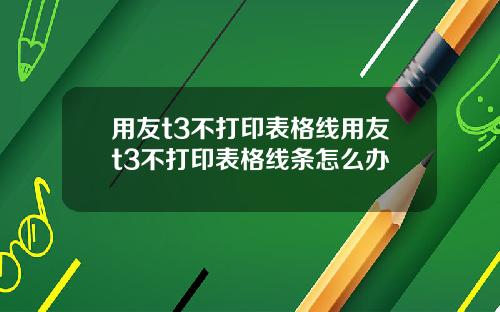 用友t3不打印表格线用友t3不打印表格线条怎么办