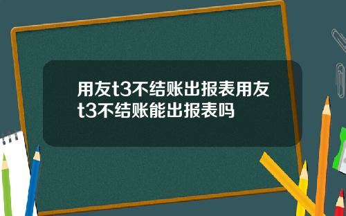 用友t3不结账出报表用友t3不结账能出报表吗