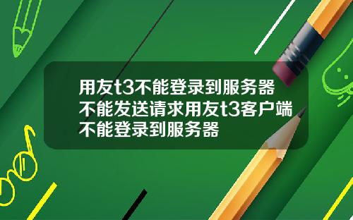 用友t3不能登录到服务器不能发送请求用友t3客户端不能登录到服务器