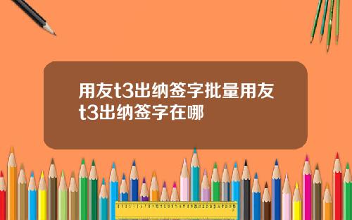 用友t3出纳签字批量用友t3出纳签字在哪