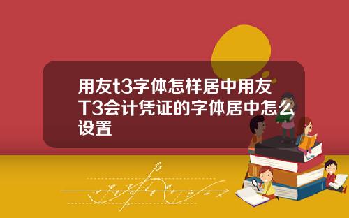 用友t3字体怎样居中用友T3会计凭证的字体居中怎么设置