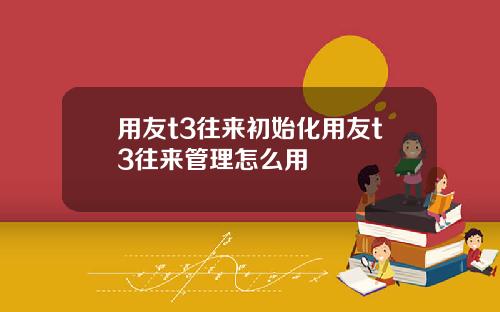 用友t3往来初始化用友t3往来管理怎么用