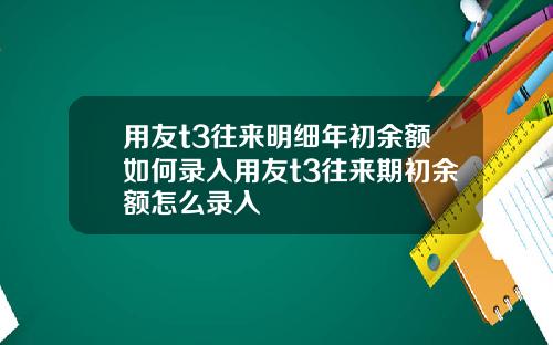 用友t3往来明细年初余额如何录入用友t3往来期初余额怎么录入