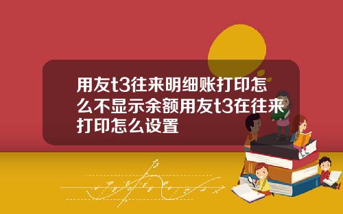 用友t3往来明细账打印怎么不显示余额用友t3在往来打印怎么设置
