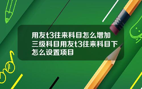 用友t3往来科目怎么增加三级科目用友t3往来科目下怎么设置项目