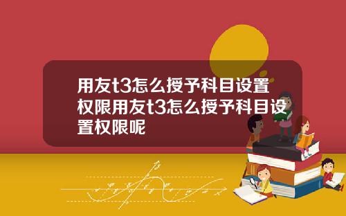 用友t3怎么授予科目设置权限用友t3怎么授予科目设置权限呢