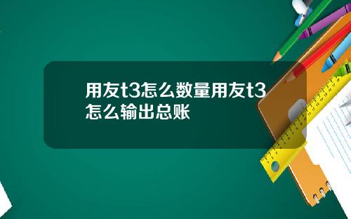 用友t3怎么数量用友t3怎么输出总账