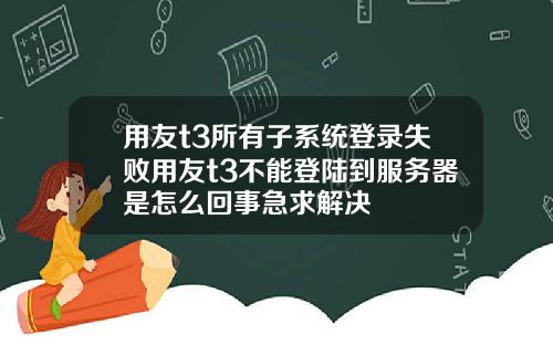 用友t3所有子系统登录失败用友t3不能登陆到服务器是怎么回事急求解决