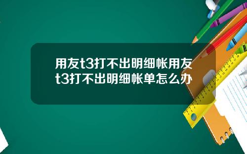 用友t3打不出明细帐用友t3打不出明细帐单怎么办