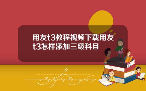 用友t3教程视频下载用友t3怎样添加三级科目
