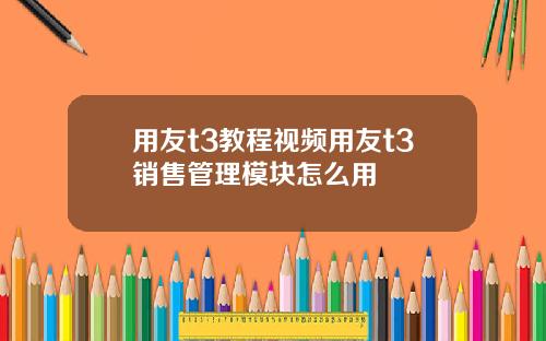 用友t3教程视频用友t3销售管理模块怎么用