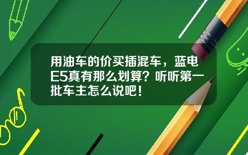 用油车的价买插混车，蓝电E5真有那么划算？听听第一批车主怎么说吧！