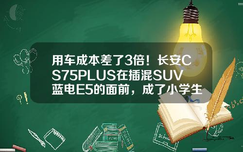 用车成本差了3倍！长安CS75PLUS在插混SUV蓝电E5的面前，成了小学生