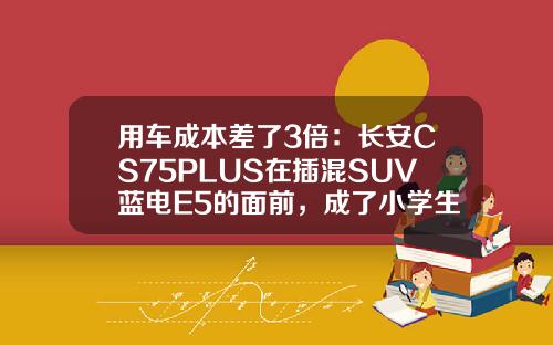 用车成本差了3倍：长安CS75PLUS在插混SUV蓝电E5的面前，成了小学生