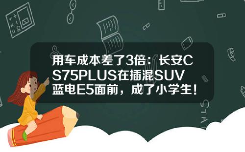 用车成本差了3倍：长安CS75PLUS在插混SUV蓝电E5面前，成了小学生！