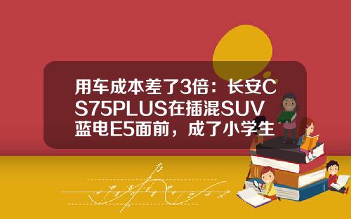 用车成本差了3倍：长安CS75PLUS在插混SUV蓝电E5面前，成了小学生