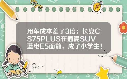 用车成本差了3倍；长安CS75PLUS在插混SUV蓝电E5面前，成了小学生！