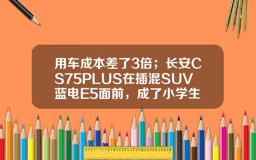用车成本差了3倍；长安CS75PLUS在插混SUV蓝电E5面前，成了小学生