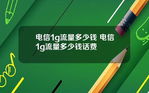 电信1g流量多少钱 电信1g流量多少钱话费