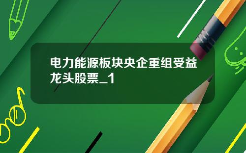 电力能源板块央企重组受益龙头股票_1