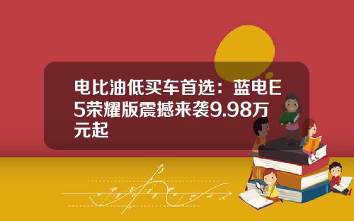 电比油低买车首选：蓝电E5荣耀版震撼来袭9.98万元起