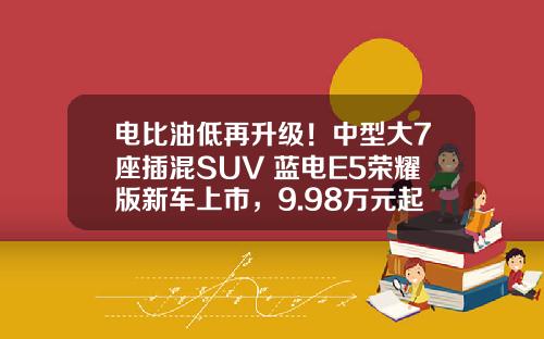 电比油低再升级！中型大7座插混SUV 蓝电E5荣耀版新车上市，9.98万元起!