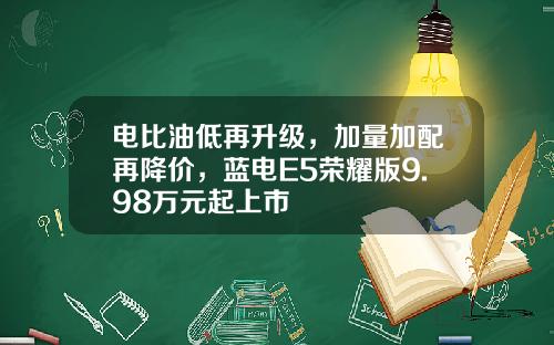 电比油低再升级，加量加配再降价，蓝电E5荣耀版9.98万元起上市
