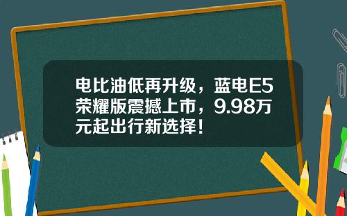 电比油低再升级，蓝电E5荣耀版震撼上市，9.98万元起出行新选择！