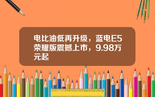 电比油低再升级，蓝电E5荣耀版震撼上市，9.98万元起