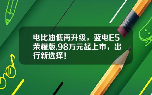 电比油低再升级，蓝电E5荣耀版.98万元起上市，出行新选择！