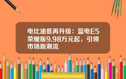 电比油低再升级：蓝电E5荣耀版9.98万元起，引领市场新潮流
