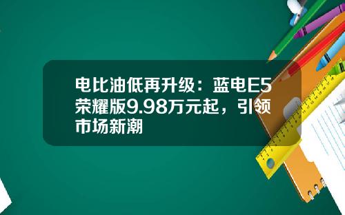 电比油低再升级：蓝电E5荣耀版9.98万元起，引领市场新潮