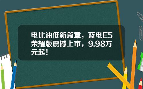 电比油低新篇章，蓝电E5荣耀版震撼上市，9.98万元起！