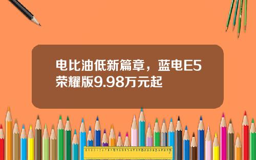 电比油低新篇章，蓝电E5荣耀版9.98万元起