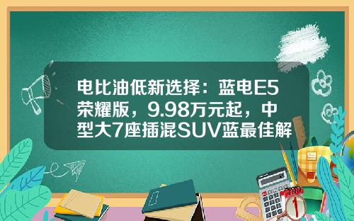电比油低新选择：蓝电E5荣耀版，9.98万元起，中型大7座插混SUV蓝最佳解决方案