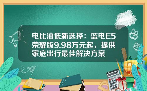 电比油低新选择：蓝电E5荣耀版9.98万元起，提供家庭出行最佳解决方案