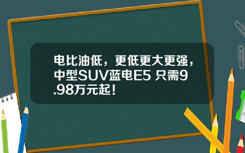 电比油低，更低更大更强，中型SUV蓝电E5 只需9.98万元起！
