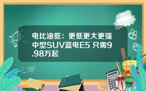 电比油低：更低更大更强 中型SUV蓝电E5 只需9.98万起