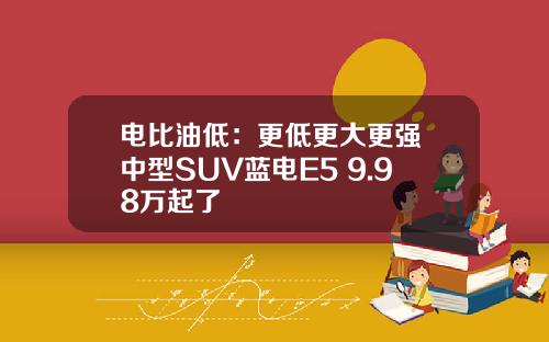 电比油低：更低更大更强 中型SUV蓝电E5 9.98万起了