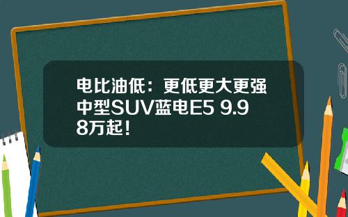 电比油低：更低更大更强 中型SUV蓝电E5 9.98万起！