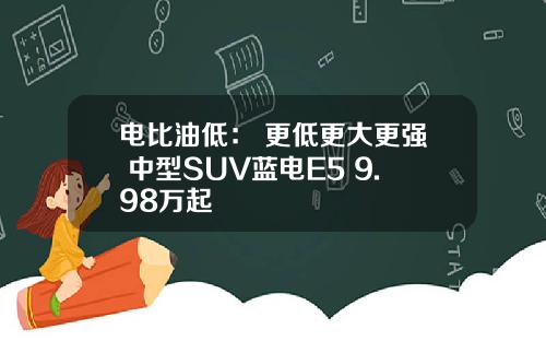 电比油低： 更低更大更强 中型SUV蓝电E5 9.98万起