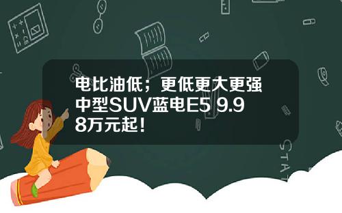电比油低；更低更大更强 中型SUV蓝电E5 9.98万元起！