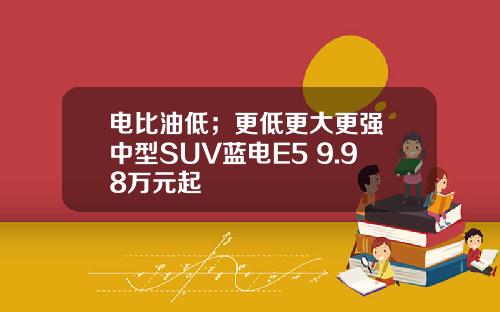 电比油低；更低更大更强 中型SUV蓝电E5 9.98万元起
