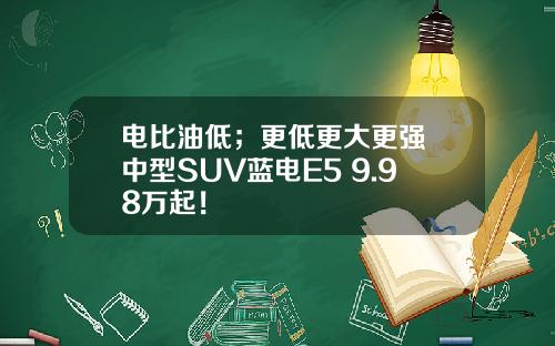 电比油低；更低更大更强 中型SUV蓝电E5 9.98万起！